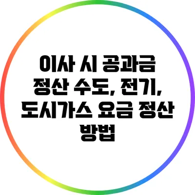 이사 시 공과금 정산: 수도, 전기, 도시가스 요금 정산 방법