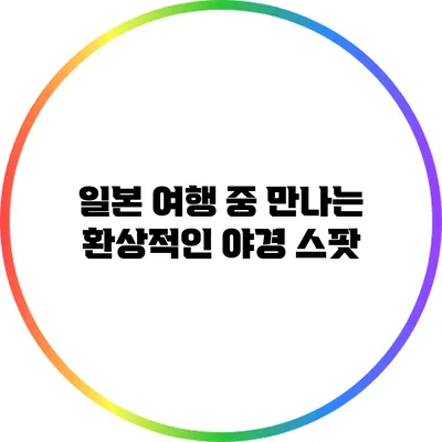 일본 여행 중 만나는 환상적인 야경 스팟