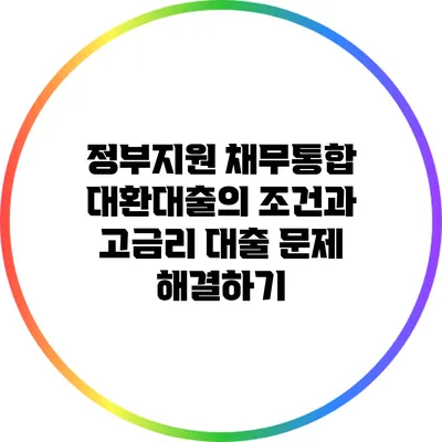 정부지원 채무통합 대환대출의 조건과 고금리 대출 문제 해결하기