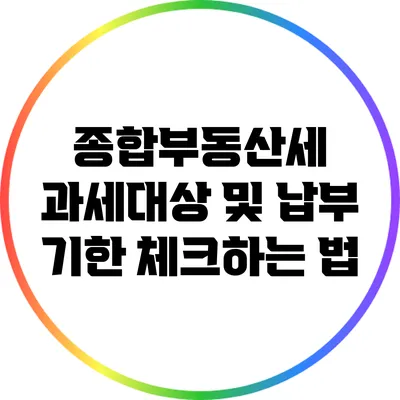 종합부동산세 과세대상 및 납부 기한 체크하는 법