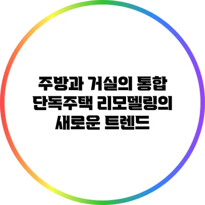 주방과 거실의 통합: 단독주택 리모델링의 새로운 트렌드
