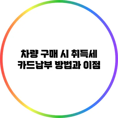 차량 구매 시 취득세 카드납부 방법과 이점
