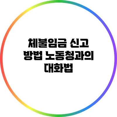체불임금 신고 방법: 노동청과의 대화법