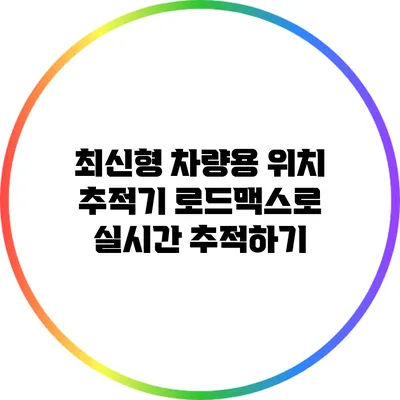 최신형 차량용 위치 추적기 로드맥스로 실시간 추적하기