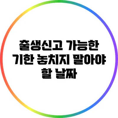 출생신고 가능한 기한: 놓치지 말아야 할 날짜