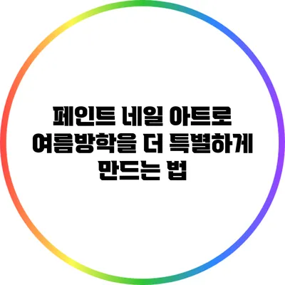 페인트 네일 아트로 여름방학을 더 특별하게 만드는 법