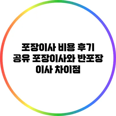 포장이사 비용 후기 공유: 포장이사와 반포장 이사 차이점