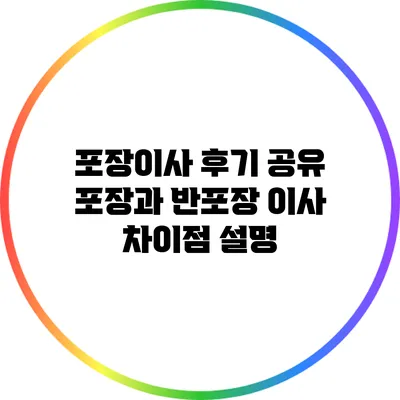 포장이사 후기 공유: 포장과 반포장 이사 차이점 설명
