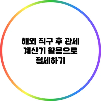 해외 직구 후 관세 계산기 활용으로 절세하기