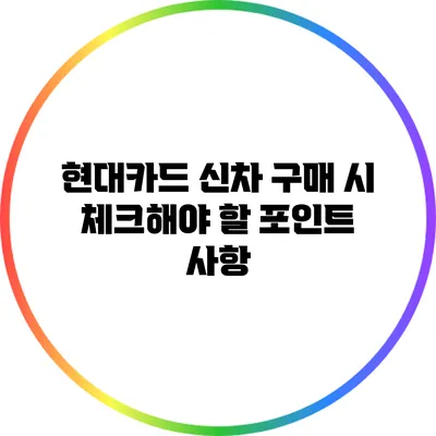 현대카드 신차 구매 시 체크해야 할 포인트 사항
