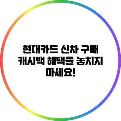 현대카드 신차 구매 캐시백 혜택을 놓치지 마세요!
