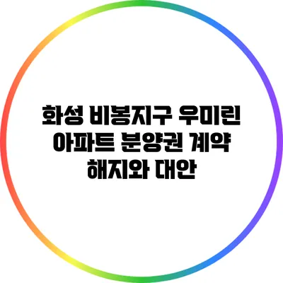 화성 비봉지구 우미린 아파트 분양권 계약 해지와 대안