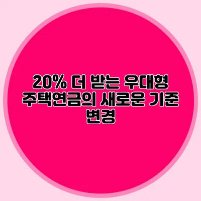 20% 더 받는 우대형 주택연금의 새로운 기준 변경