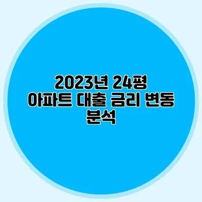 2023년 24평 아파트 대출 금리 변동 분석