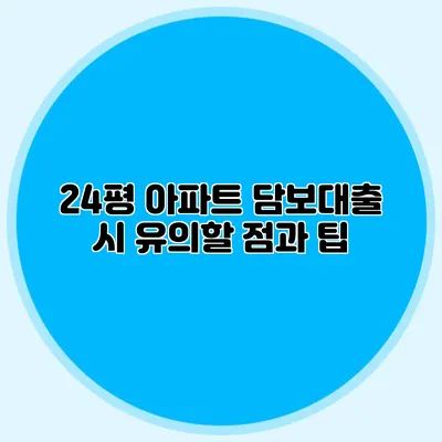 24평 아파트 담보대출 시 유의할 점과 팁