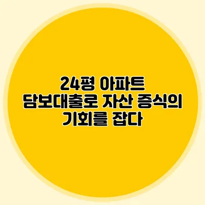 24평 아파트 담보대출로 자산 증식의 기회를 잡다