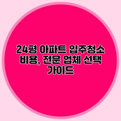 24평 아파트 입주청소 비용, 전문 업체 선택 가이드