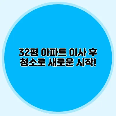 32평 아파트 이사 후 청소로 새로운 시작!