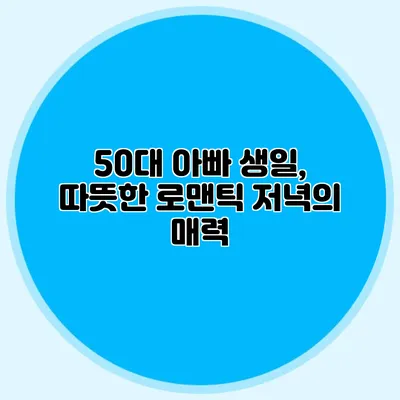 50대 아빠 생일, 따뜻한 로맨틱 저녁의 매력