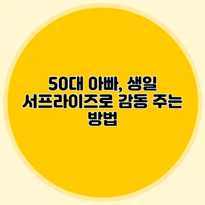 50대 아빠, 생일 서프라이즈로 감동 주는 방법