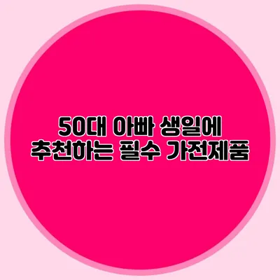 50대 아빠 생일에 추천하는 필수 가전제품