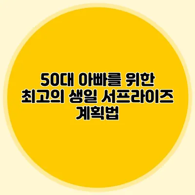 50대 아빠를 위한 최고의 생일 서프라이즈 계획법