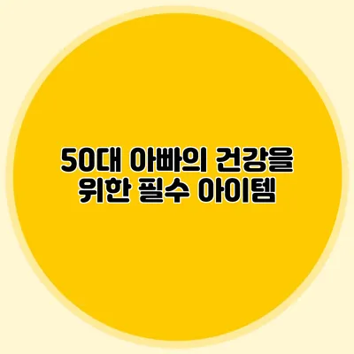 50대 아빠의 건강을 위한 필수 아이템