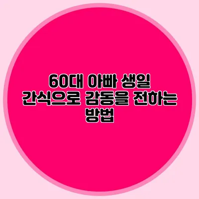 60대 아빠 생일 간식으로 감동을 전하는 방법