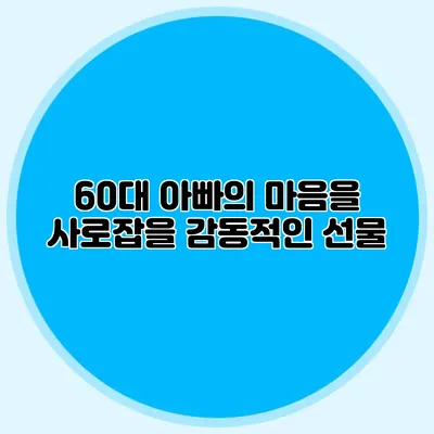 60대 아빠의 마음을 사로잡을 감동적인 선물