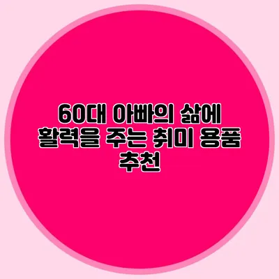 60대 아빠의 삶에 활력을 주는 취미 용품 추천