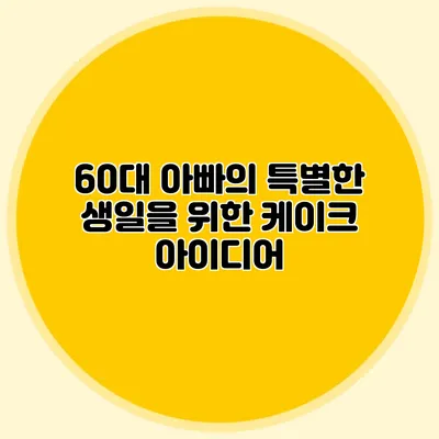 60대 아빠의 특별한 생일을 위한 케이크 아이디어