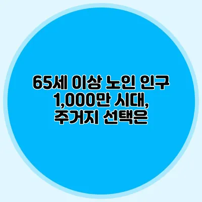 65세 이상 노인 인구 1,000만 시대, 주거지 선택은?