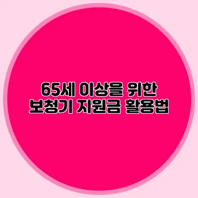 65세 이상을 위한 보청기 지원금 활용법