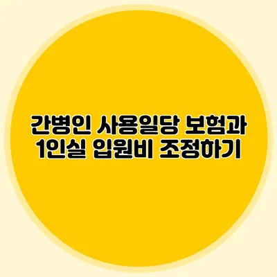 간병인 사용일당 보험과 1인실 입원비 조정하기
