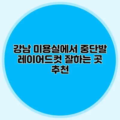 강남 미용실에서 중단발 레이어드컷 잘하는 곳 추천