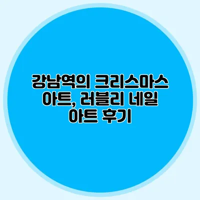 강남역의 크리스마스 아트, 러블리 네일 아트 후기