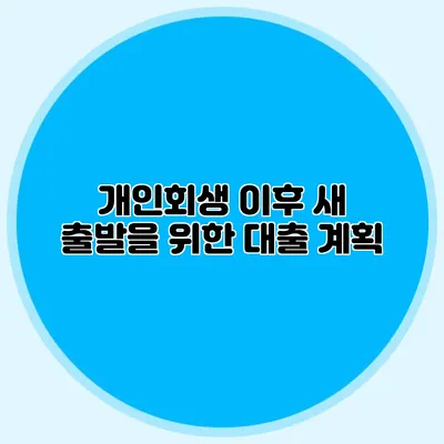 개인회생 이후 새 출발을 위한 대출 계획