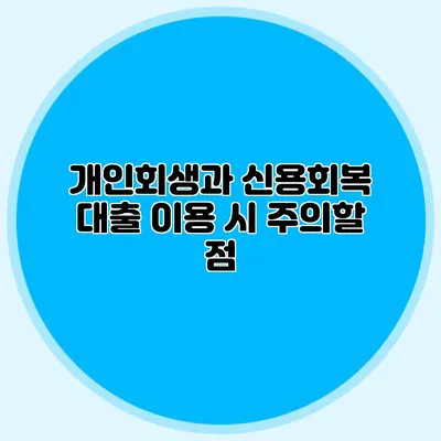 개인회생과 신용회복: 대출 이용 시 주의할 점