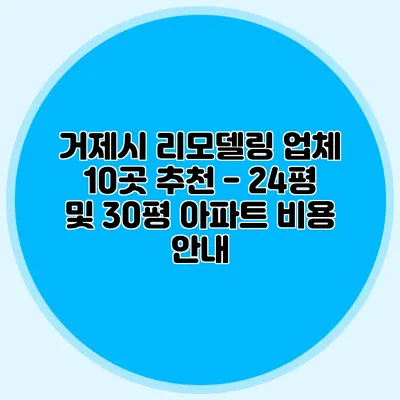 거제시 리모델링 업체 10곳 추천 - 24평 및 30평 아파트 비용 안내