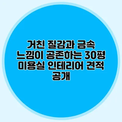 거친 질감과 금속 느낌이 공존하는 30평 미용실 인테리어 견적 공개