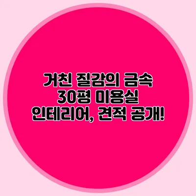 거친 질감의 금속 30평 미용실 인테리어, 견적 공개!