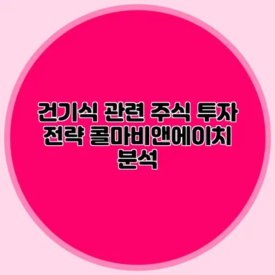 건기식 관련 주식 투자 전략: 콜마비앤에이치 분석