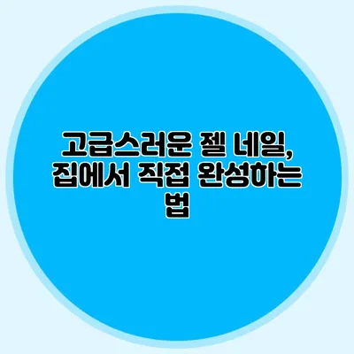 고급스러운 젤 네일, 집에서 직접 완성하는 법
