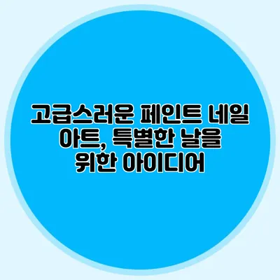고급스러운 페인트 네일 아트, 특별한 날을 위한 아이디어