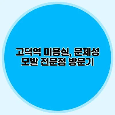 고덕역 미용실, 문제성 모발 전문점 방문기