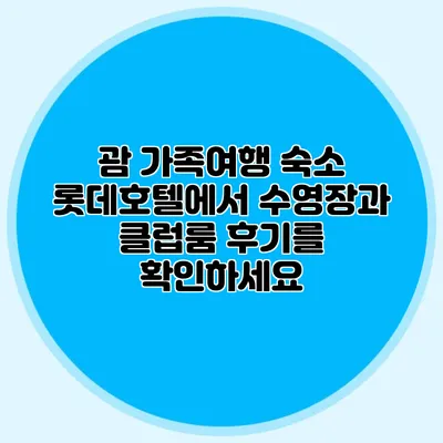 괌 가족여행 숙소: 롯데호텔에서 수영장과 클럽룸 후기를 확인하세요
