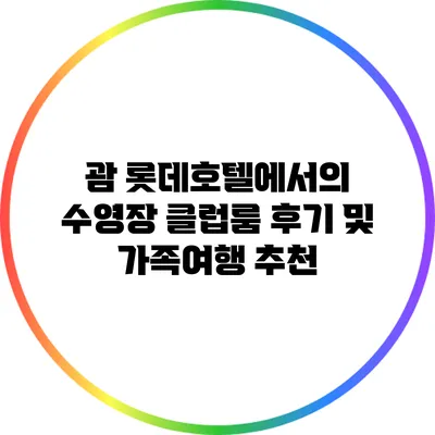 괌 롯데호텔에서의 수영장 클럽룸 후기 및 가족여행 추천