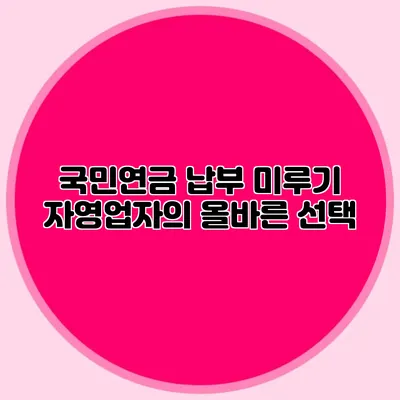 국민연금 납부 미루기: 자영업자의 올바른 선택