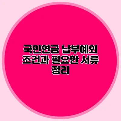 국민연금 납부예외: 조건과 필요한 서류 정리
