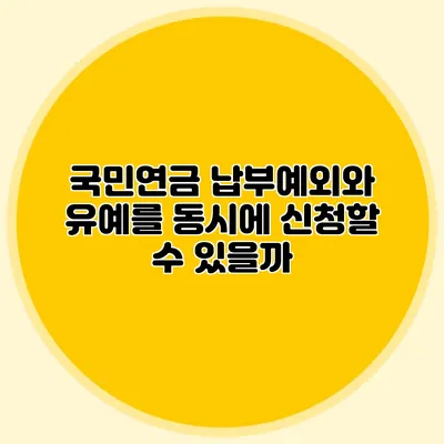 국민연금 납부예외와 유예를 동시에 신청할 수 있을까?